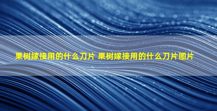 果树嫁接用的什么刀片 果树嫁接用的什么刀片图片